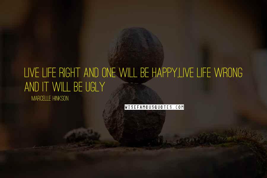 Marcelle Hinkson Quotes: Live life right and one will be happy,live life wrong and it will be ugly