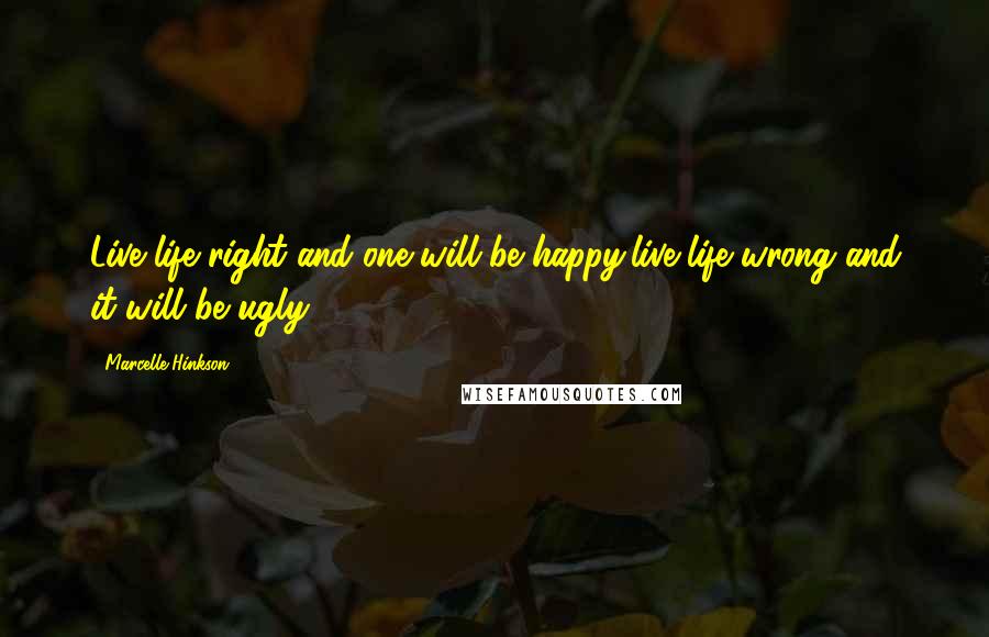 Marcelle Hinkson Quotes: Live life right and one will be happy,live life wrong and it will be ugly