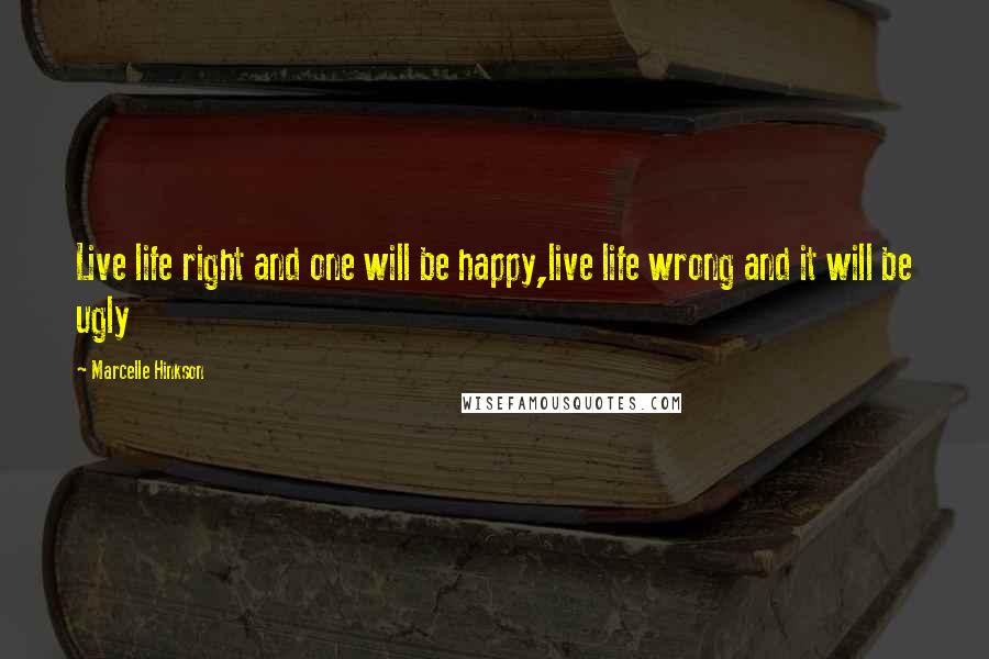 Marcelle Hinkson Quotes: Live life right and one will be happy,live life wrong and it will be ugly