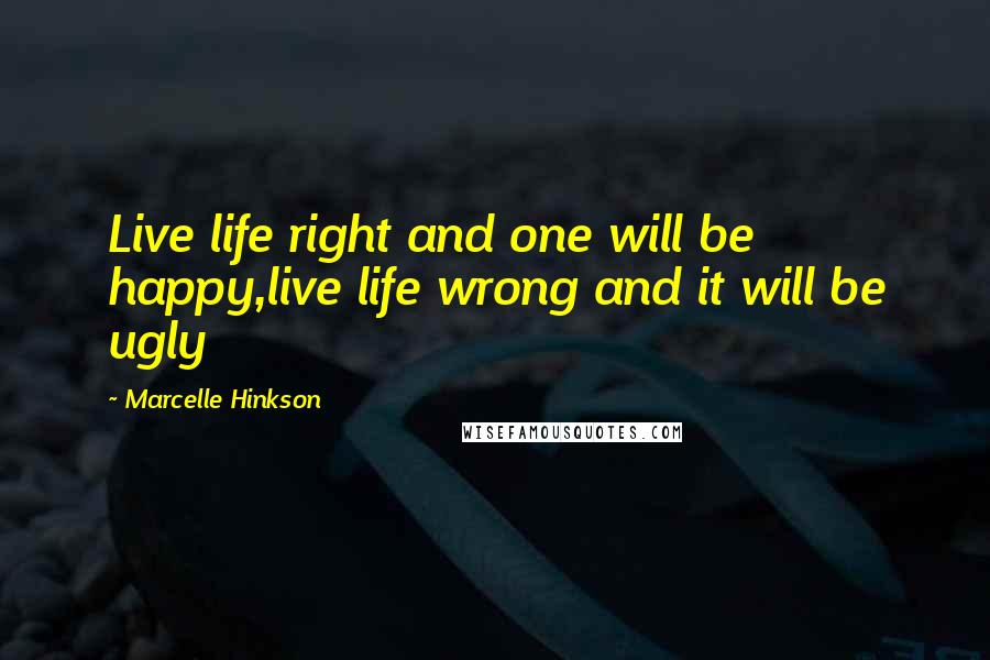 Marcelle Hinkson Quotes: Live life right and one will be happy,live life wrong and it will be ugly