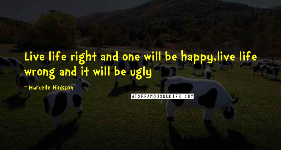 Marcelle Hinkson Quotes: Live life right and one will be happy,live life wrong and it will be ugly