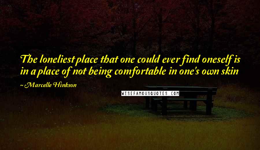 Marcelle Hinkson Quotes: The loneliest place that one could ever find oneself is in a place of not being comfortable in one's own skin