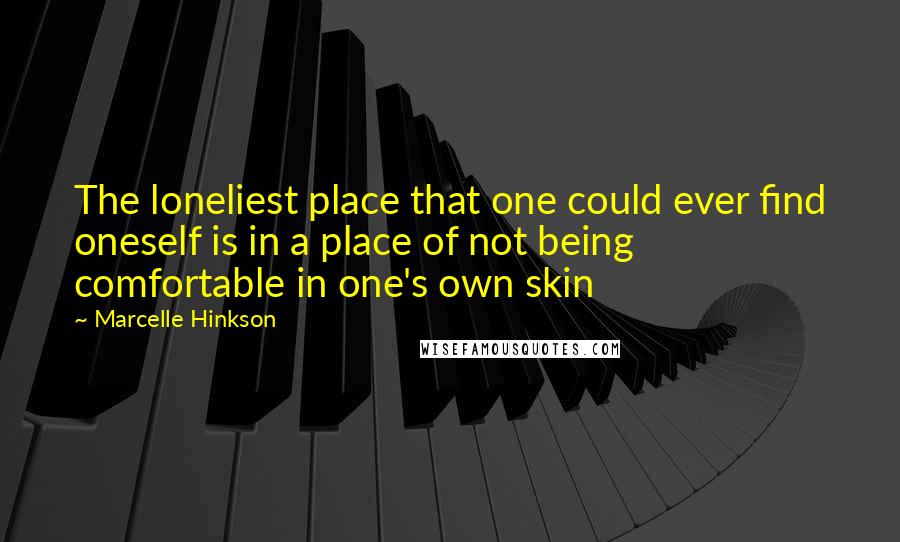 Marcelle Hinkson Quotes: The loneliest place that one could ever find oneself is in a place of not being comfortable in one's own skin