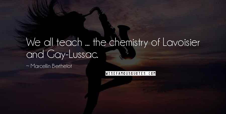 Marcellin Berthelot Quotes: We all teach ... the chemistry of Lavoisier and Gay-Lussac.