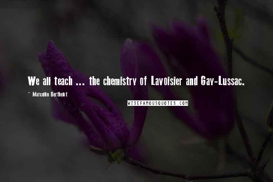 Marcellin Berthelot Quotes: We all teach ... the chemistry of Lavoisier and Gay-Lussac.