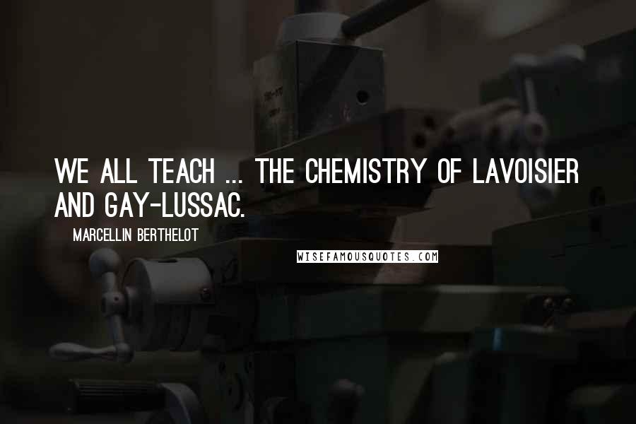 Marcellin Berthelot Quotes: We all teach ... the chemistry of Lavoisier and Gay-Lussac.