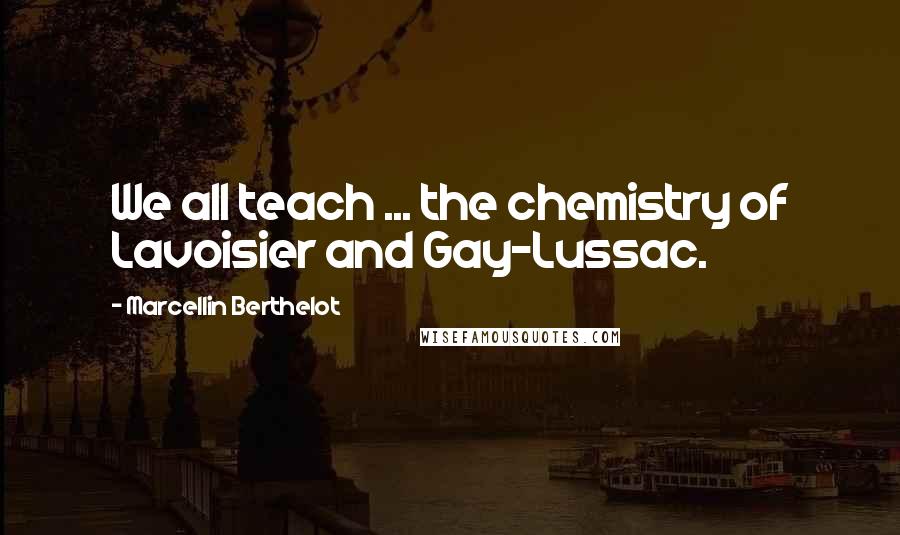 Marcellin Berthelot Quotes: We all teach ... the chemistry of Lavoisier and Gay-Lussac.