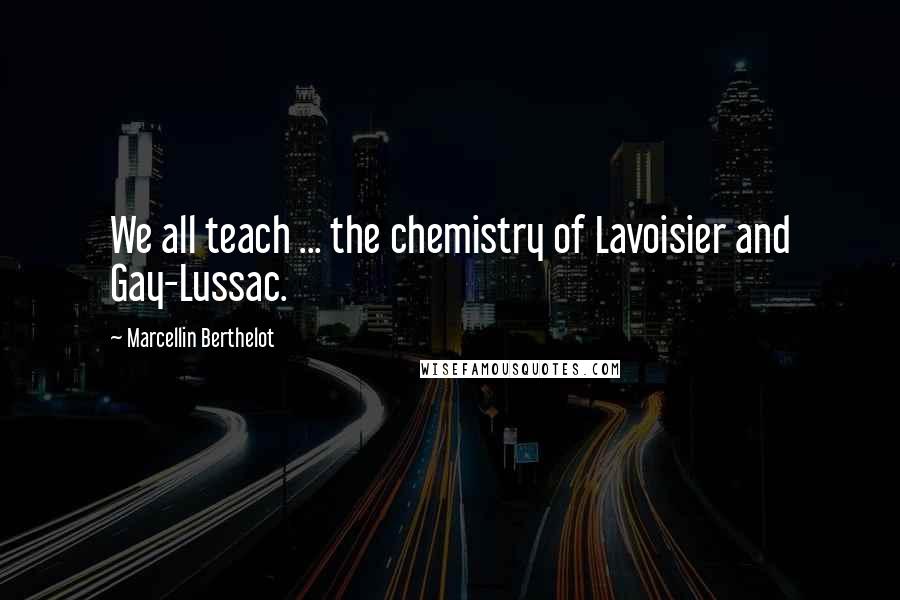 Marcellin Berthelot Quotes: We all teach ... the chemistry of Lavoisier and Gay-Lussac.