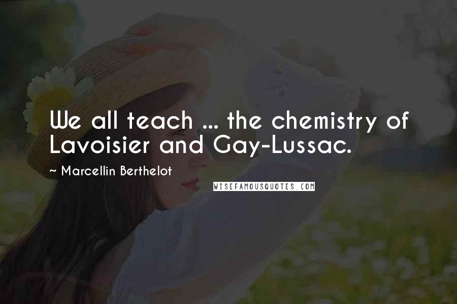 Marcellin Berthelot Quotes: We all teach ... the chemistry of Lavoisier and Gay-Lussac.