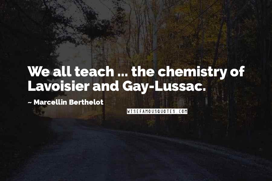 Marcellin Berthelot Quotes: We all teach ... the chemistry of Lavoisier and Gay-Lussac.