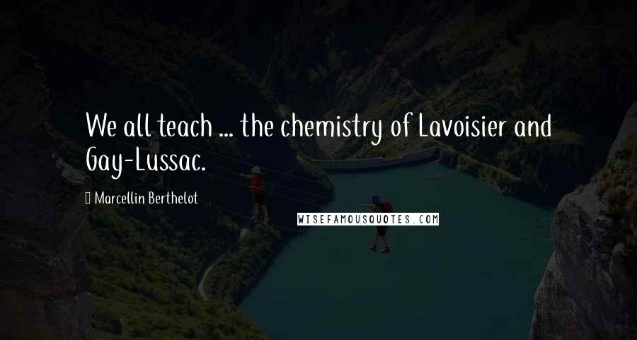 Marcellin Berthelot Quotes: We all teach ... the chemistry of Lavoisier and Gay-Lussac.