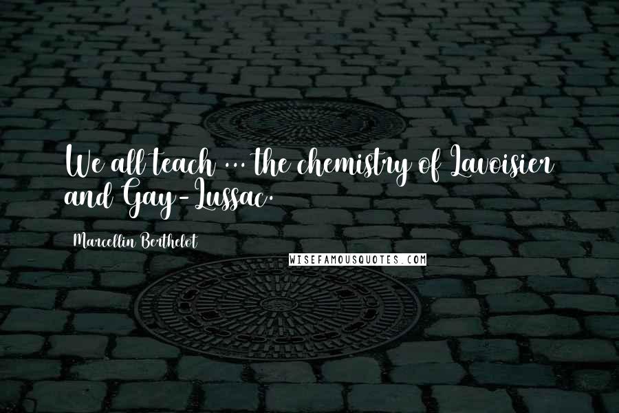 Marcellin Berthelot Quotes: We all teach ... the chemistry of Lavoisier and Gay-Lussac.