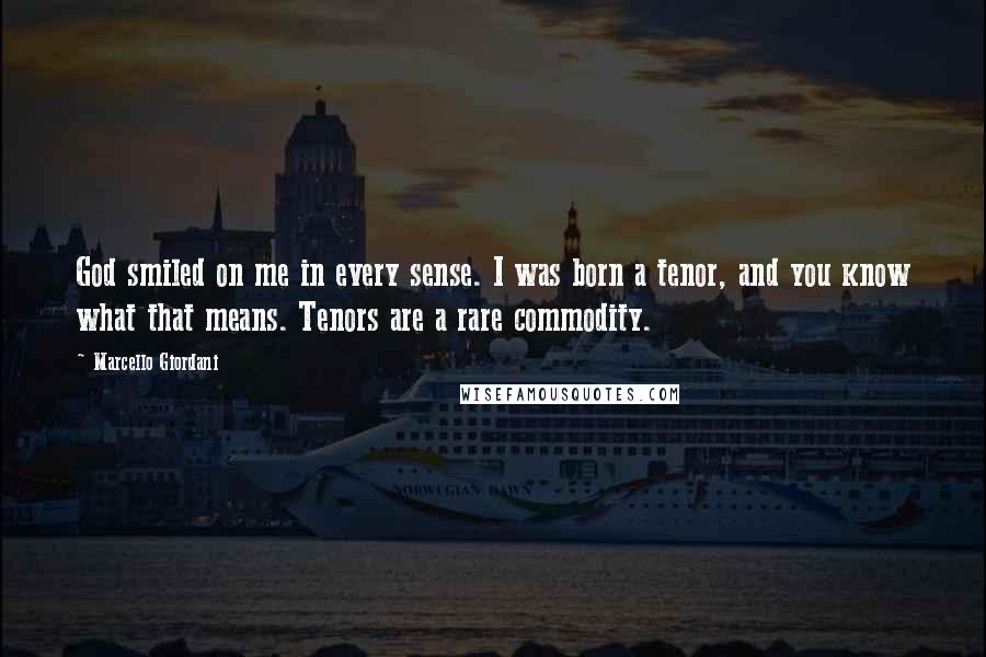 Marcello Giordani Quotes: God smiled on me in every sense. I was born a tenor, and you know what that means. Tenors are a rare commodity.