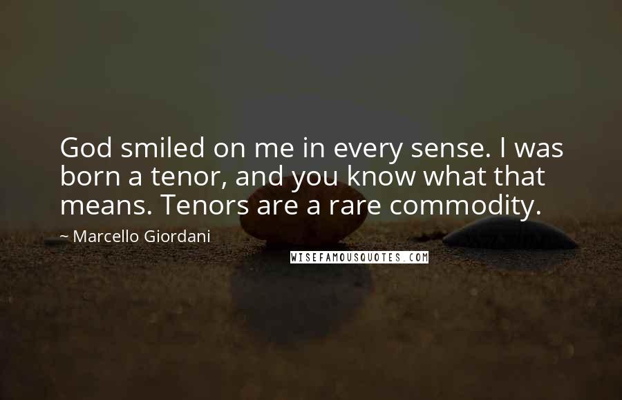 Marcello Giordani Quotes: God smiled on me in every sense. I was born a tenor, and you know what that means. Tenors are a rare commodity.