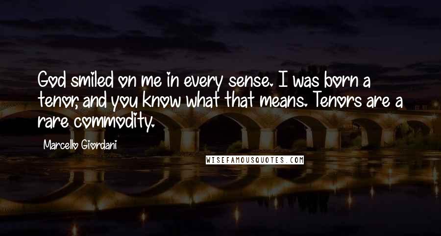 Marcello Giordani Quotes: God smiled on me in every sense. I was born a tenor, and you know what that means. Tenors are a rare commodity.