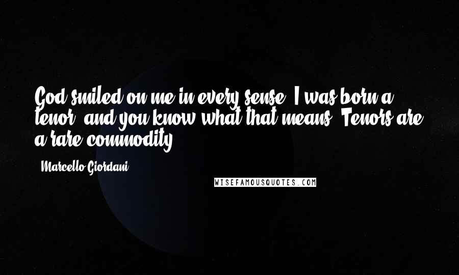 Marcello Giordani Quotes: God smiled on me in every sense. I was born a tenor, and you know what that means. Tenors are a rare commodity.