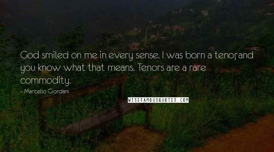 Marcello Giordani Quotes: God smiled on me in every sense. I was born a tenor, and you know what that means. Tenors are a rare commodity.