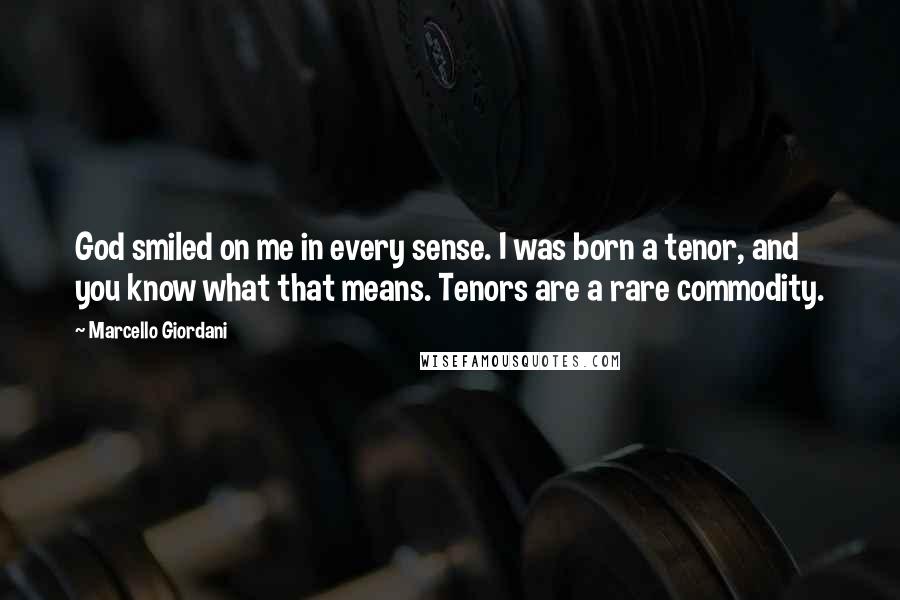 Marcello Giordani Quotes: God smiled on me in every sense. I was born a tenor, and you know what that means. Tenors are a rare commodity.