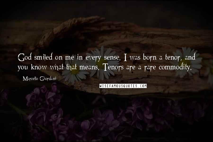 Marcello Giordani Quotes: God smiled on me in every sense. I was born a tenor, and you know what that means. Tenors are a rare commodity.