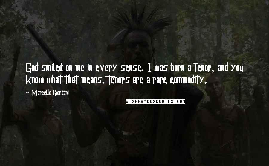 Marcello Giordani Quotes: God smiled on me in every sense. I was born a tenor, and you know what that means. Tenors are a rare commodity.