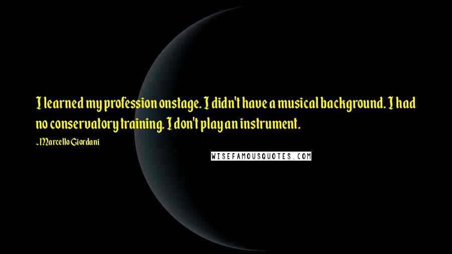 Marcello Giordani Quotes: I learned my profession onstage. I didn't have a musical background. I had no conservatory training. I don't play an instrument.