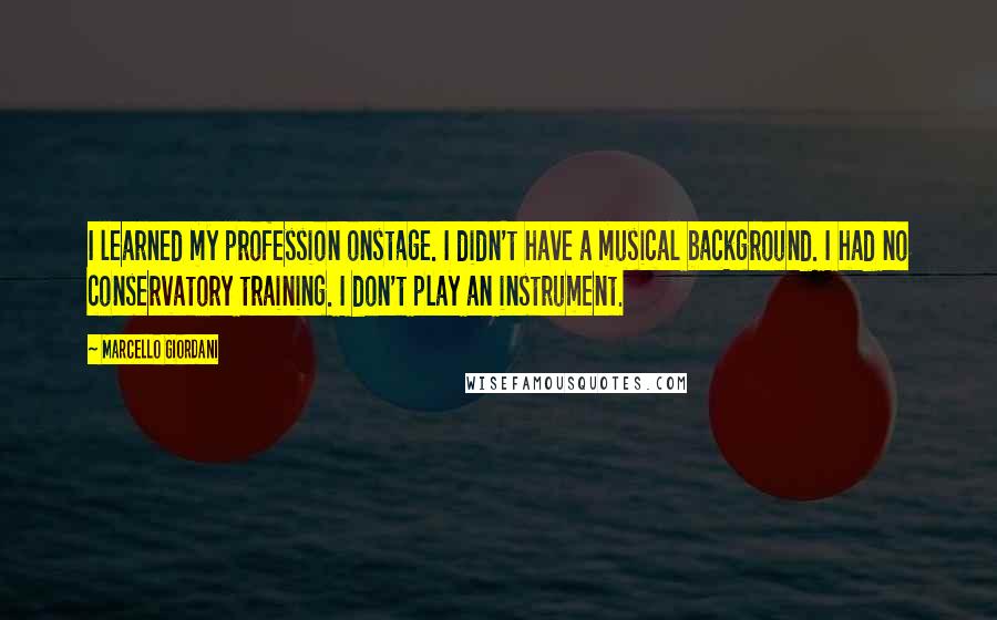 Marcello Giordani Quotes: I learned my profession onstage. I didn't have a musical background. I had no conservatory training. I don't play an instrument.