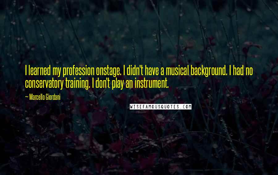 Marcello Giordani Quotes: I learned my profession onstage. I didn't have a musical background. I had no conservatory training. I don't play an instrument.