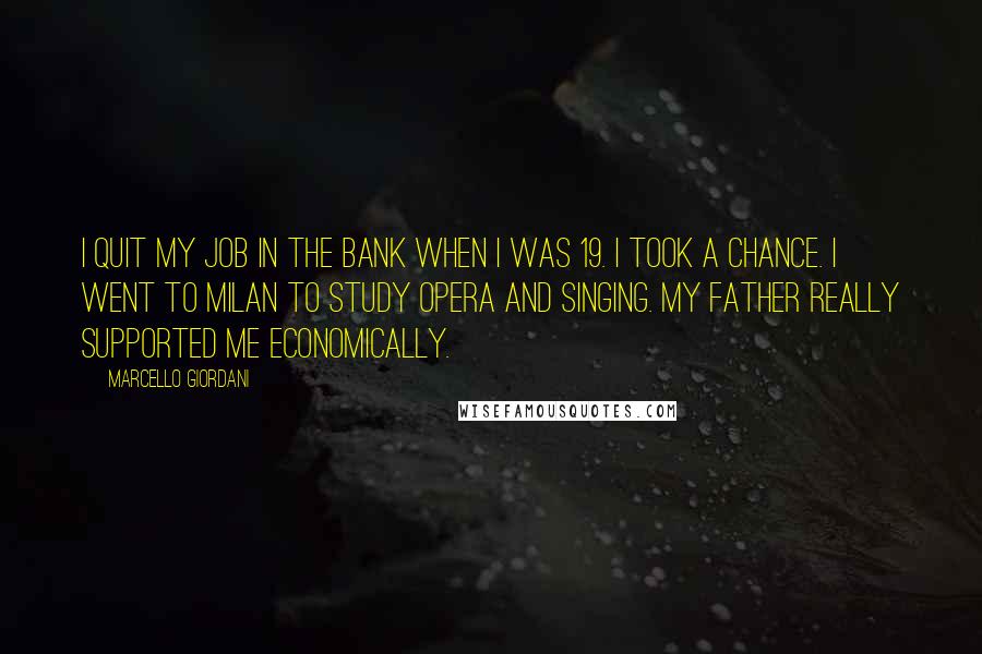 Marcello Giordani Quotes: I quit my job in the bank when I was 19. I took a chance. I went to Milan to study opera and singing. My father really supported me economically.