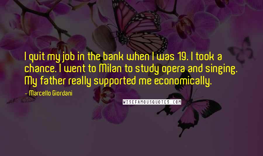 Marcello Giordani Quotes: I quit my job in the bank when I was 19. I took a chance. I went to Milan to study opera and singing. My father really supported me economically.
