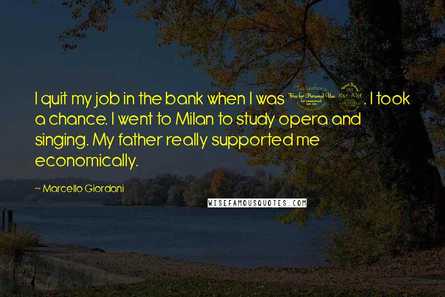 Marcello Giordani Quotes: I quit my job in the bank when I was 19. I took a chance. I went to Milan to study opera and singing. My father really supported me economically.