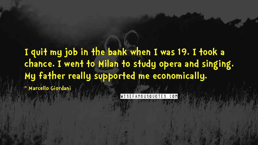Marcello Giordani Quotes: I quit my job in the bank when I was 19. I took a chance. I went to Milan to study opera and singing. My father really supported me economically.