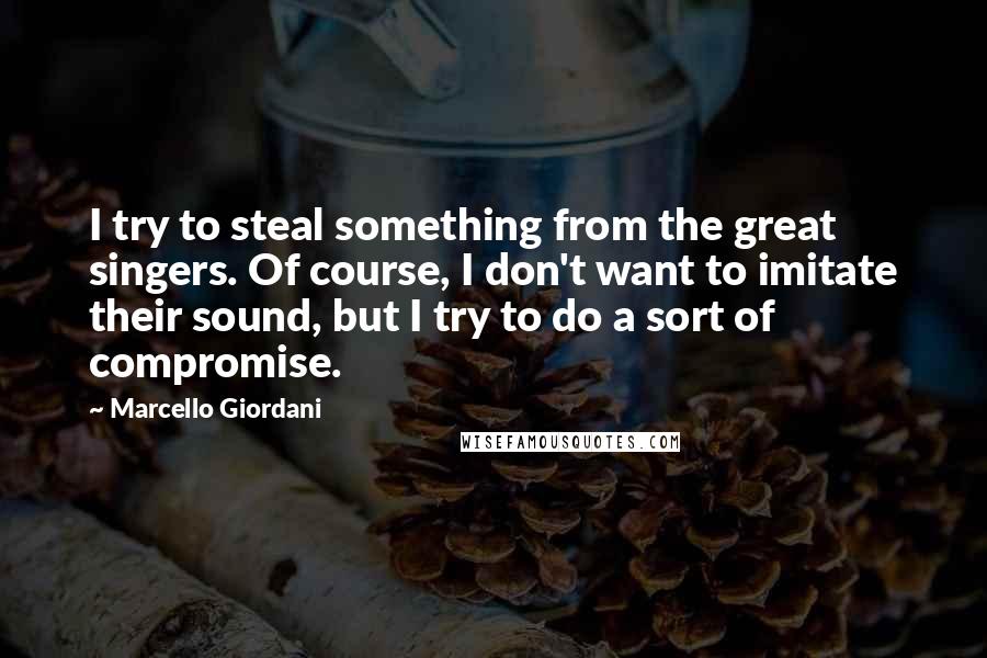 Marcello Giordani Quotes: I try to steal something from the great singers. Of course, I don't want to imitate their sound, but I try to do a sort of compromise.