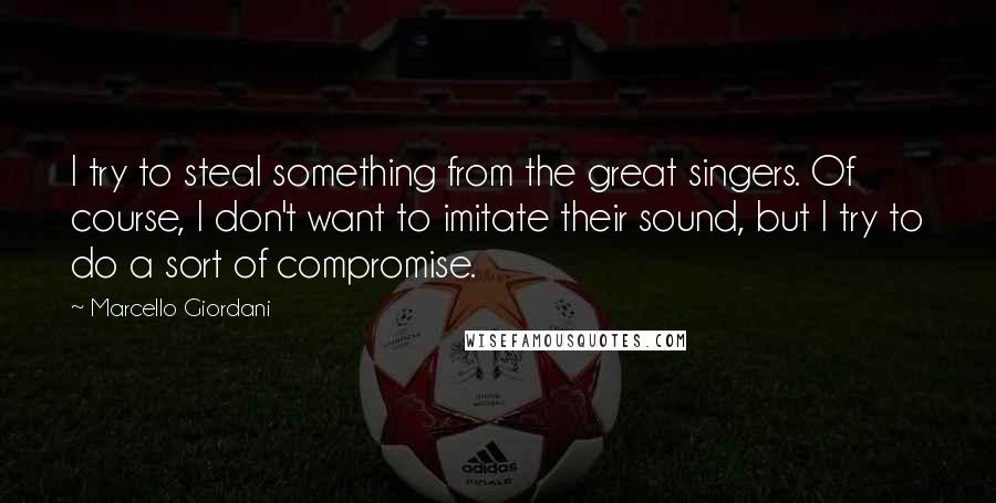 Marcello Giordani Quotes: I try to steal something from the great singers. Of course, I don't want to imitate their sound, but I try to do a sort of compromise.