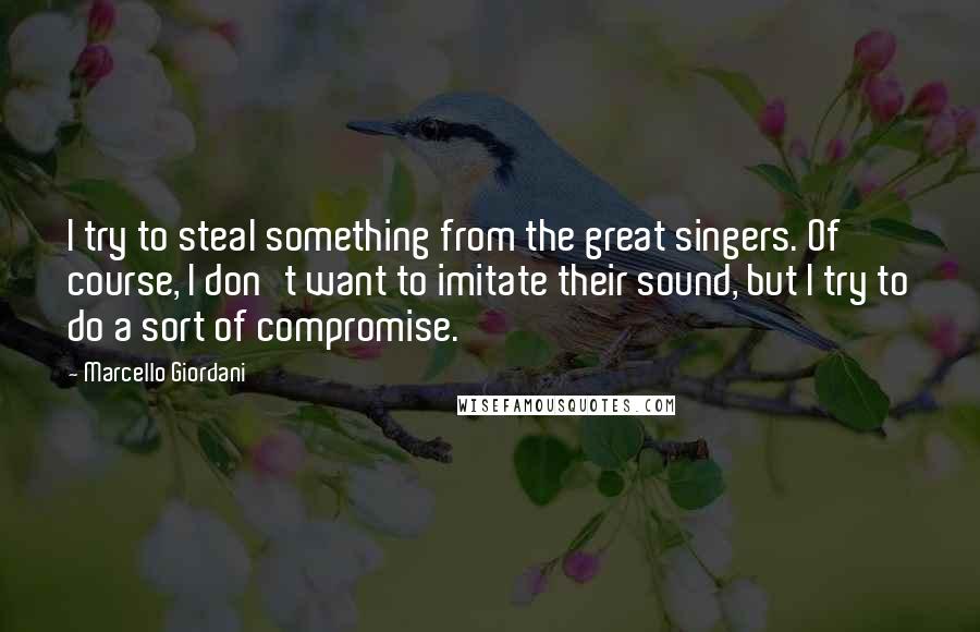 Marcello Giordani Quotes: I try to steal something from the great singers. Of course, I don't want to imitate their sound, but I try to do a sort of compromise.