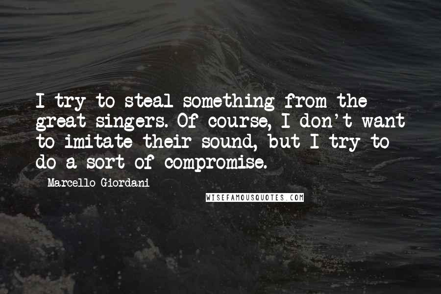 Marcello Giordani Quotes: I try to steal something from the great singers. Of course, I don't want to imitate their sound, but I try to do a sort of compromise.