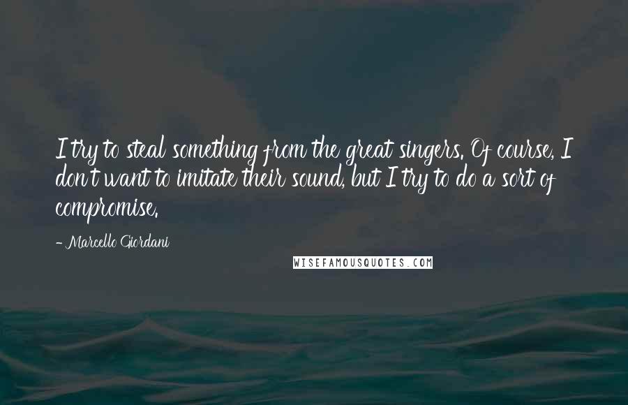 Marcello Giordani Quotes: I try to steal something from the great singers. Of course, I don't want to imitate their sound, but I try to do a sort of compromise.