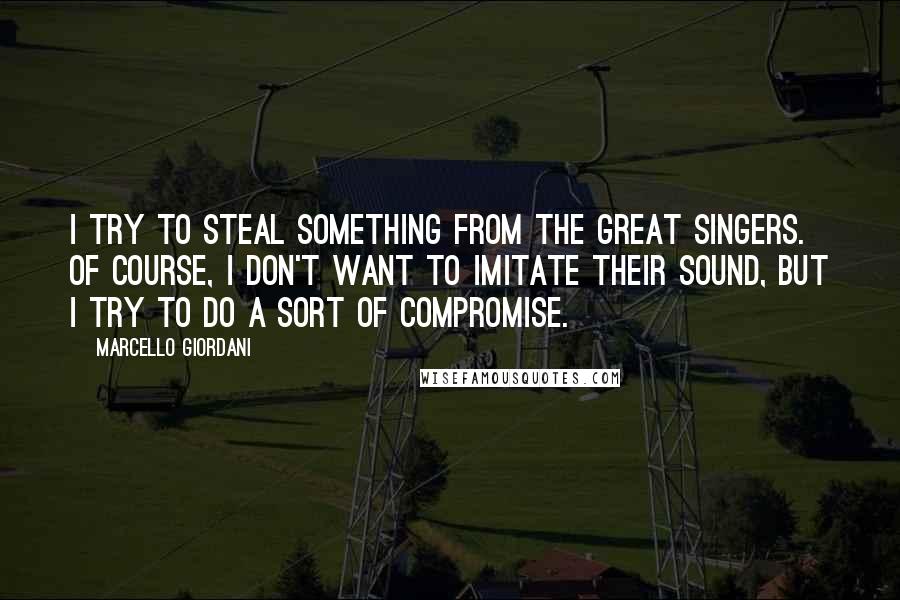 Marcello Giordani Quotes: I try to steal something from the great singers. Of course, I don't want to imitate their sound, but I try to do a sort of compromise.