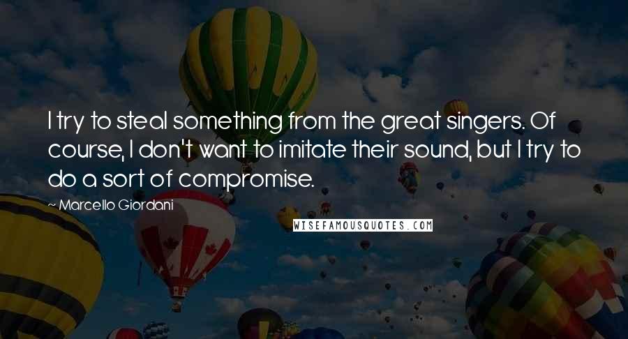 Marcello Giordani Quotes: I try to steal something from the great singers. Of course, I don't want to imitate their sound, but I try to do a sort of compromise.