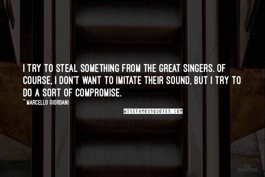 Marcello Giordani Quotes: I try to steal something from the great singers. Of course, I don't want to imitate their sound, but I try to do a sort of compromise.