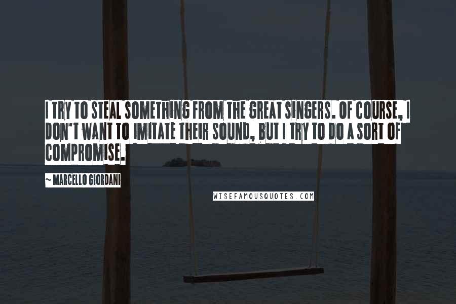 Marcello Giordani Quotes: I try to steal something from the great singers. Of course, I don't want to imitate their sound, but I try to do a sort of compromise.