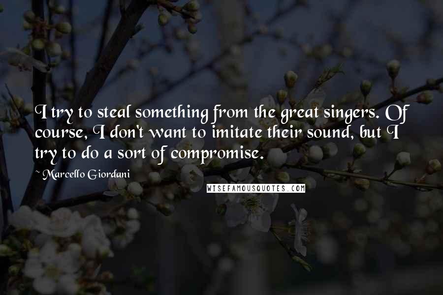 Marcello Giordani Quotes: I try to steal something from the great singers. Of course, I don't want to imitate their sound, but I try to do a sort of compromise.
