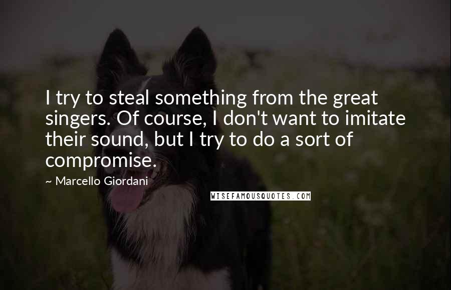 Marcello Giordani Quotes: I try to steal something from the great singers. Of course, I don't want to imitate their sound, but I try to do a sort of compromise.