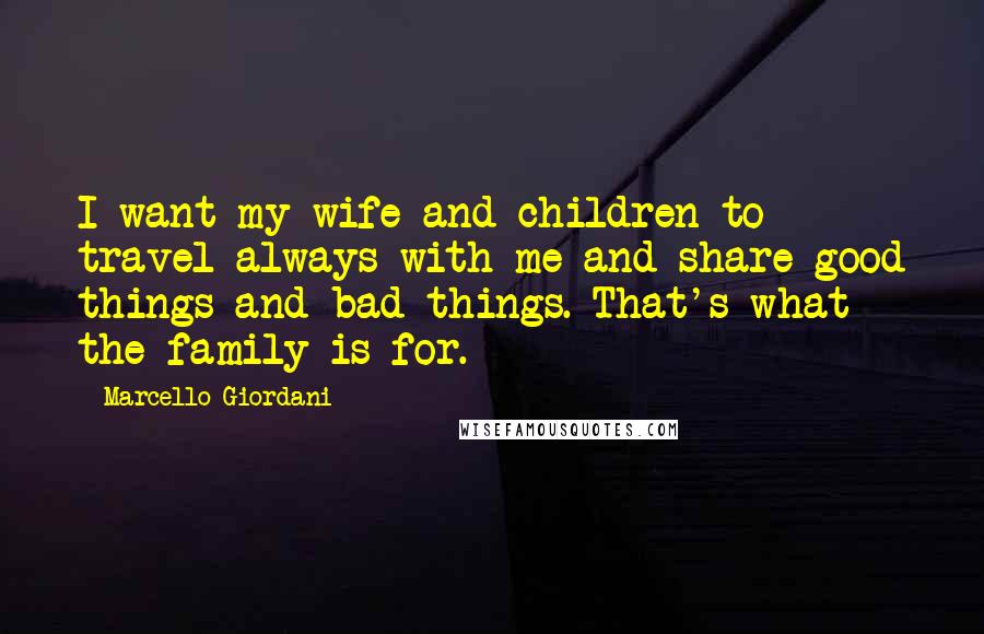 Marcello Giordani Quotes: I want my wife and children to travel always with me and share good things and bad things. That's what the family is for.