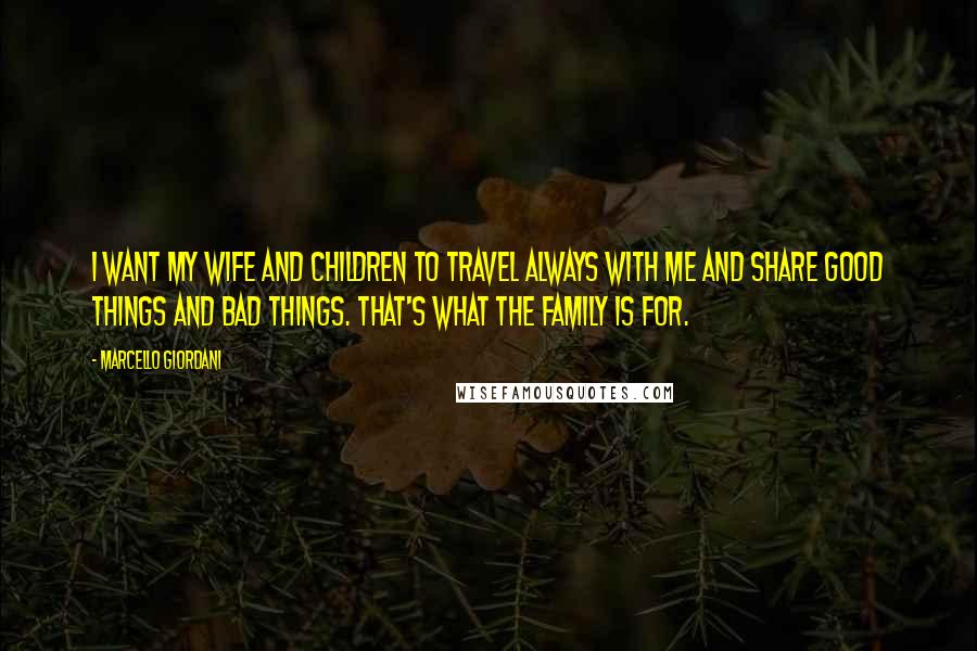 Marcello Giordani Quotes: I want my wife and children to travel always with me and share good things and bad things. That's what the family is for.