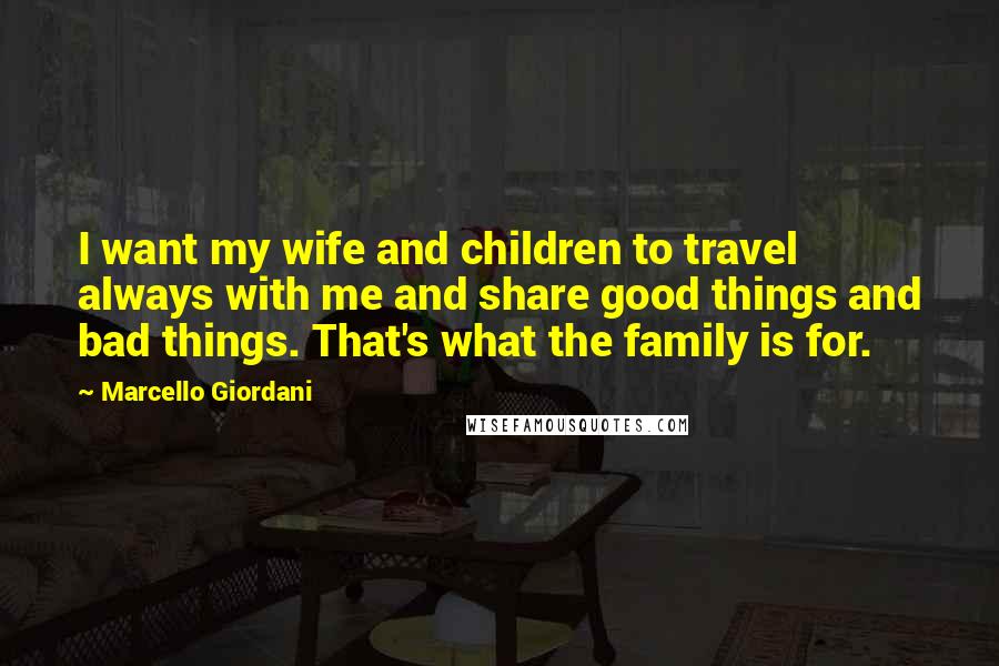 Marcello Giordani Quotes: I want my wife and children to travel always with me and share good things and bad things. That's what the family is for.