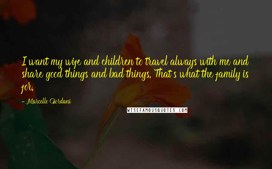 Marcello Giordani Quotes: I want my wife and children to travel always with me and share good things and bad things. That's what the family is for.