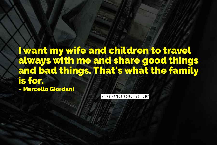 Marcello Giordani Quotes: I want my wife and children to travel always with me and share good things and bad things. That's what the family is for.