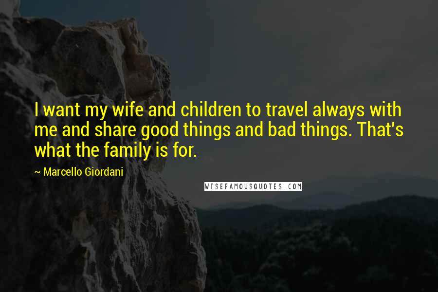 Marcello Giordani Quotes: I want my wife and children to travel always with me and share good things and bad things. That's what the family is for.