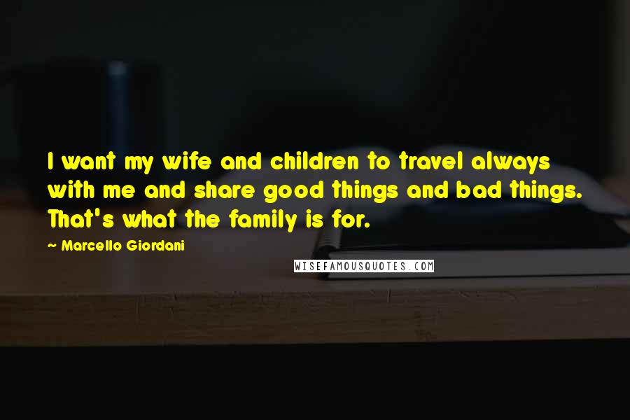 Marcello Giordani Quotes: I want my wife and children to travel always with me and share good things and bad things. That's what the family is for.