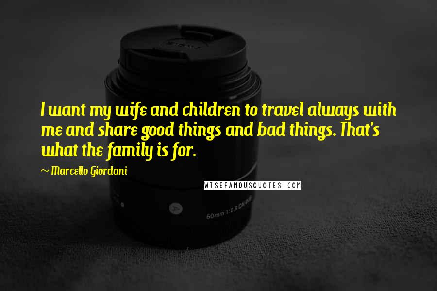 Marcello Giordani Quotes: I want my wife and children to travel always with me and share good things and bad things. That's what the family is for.